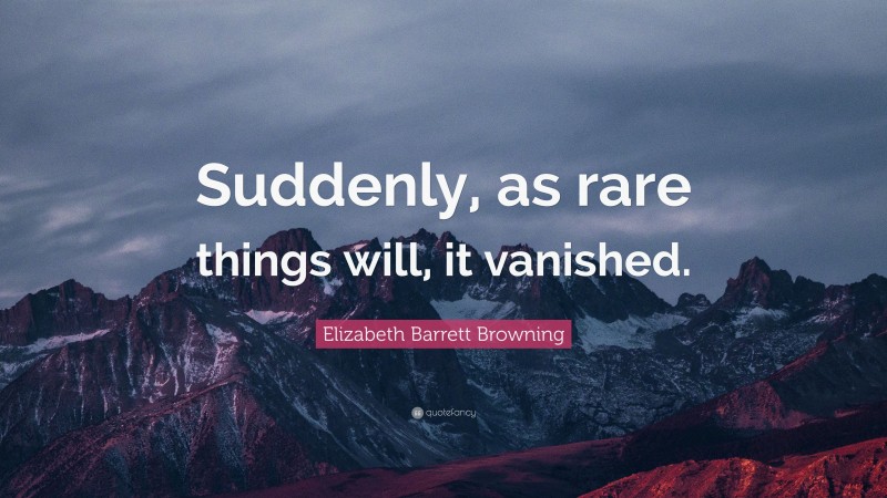 Elizabeth Barrett Browning Quote: “Suddenly, as rare things will, it vanished.”