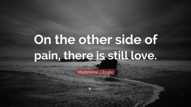 Madeleine L'Engle Quote: “On the other side of pain, there is still love.”