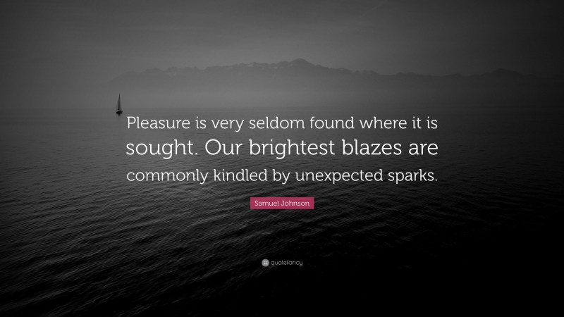 Samuel Johnson Quote: “Pleasure is very seldom found where it is sought. Our brightest blazes are commonly kindled by unexpected sparks.”