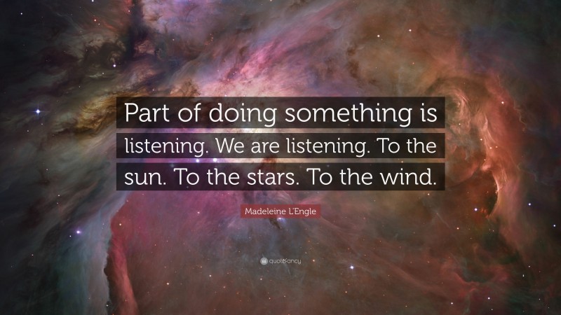 Madeleine L'Engle Quote: “Part of doing something is listening. We are listening. To the sun. To the stars. To the wind.”