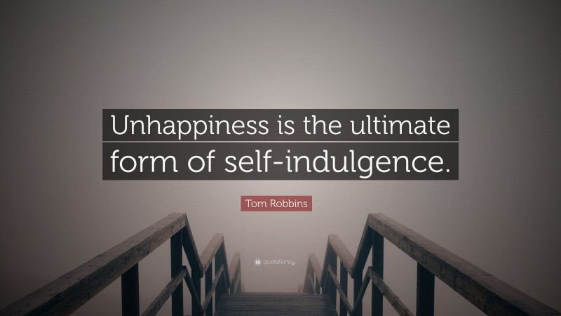 Tom Robbins Quote: “Unhappiness is the ultimate form of self-indulgence.”