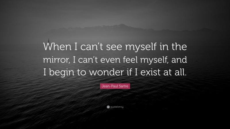 Jean-Paul Sartre Quote: “When I can’t see myself in the mirror, I can’t even feel myself, and I begin to wonder if I exist at all.”