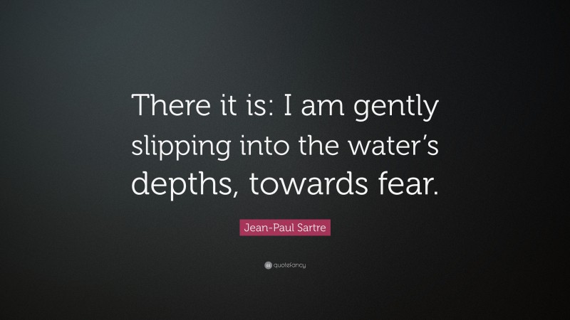 Jean-Paul Sartre Quote: “There it is: I am gently slipping into the water’s depths, towards fear.”