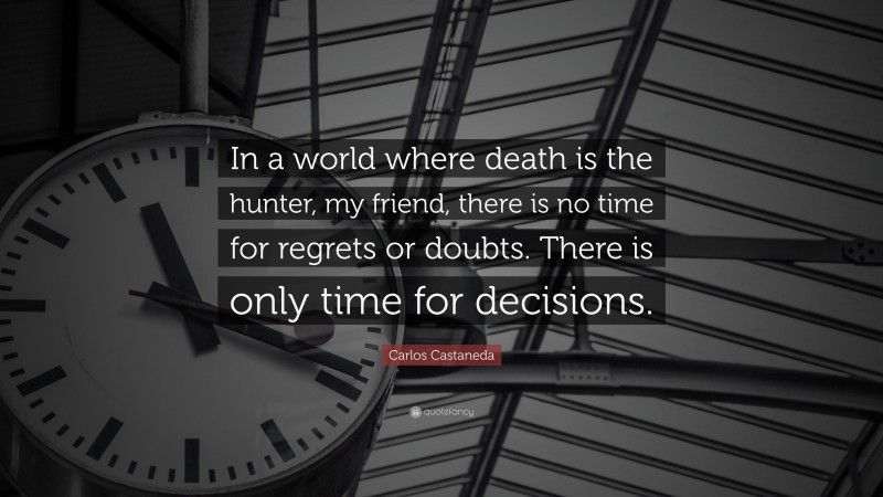 Carlos Castaneda Quote: “In a world where death is the hunter, my friend, there is no time for regrets or doubts. There is only time for decisions.”