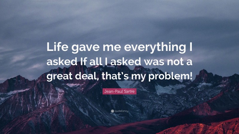 Jean-Paul Sartre Quote: “Life gave me everything I asked If all I asked was not a great deal, that’s my problem!”