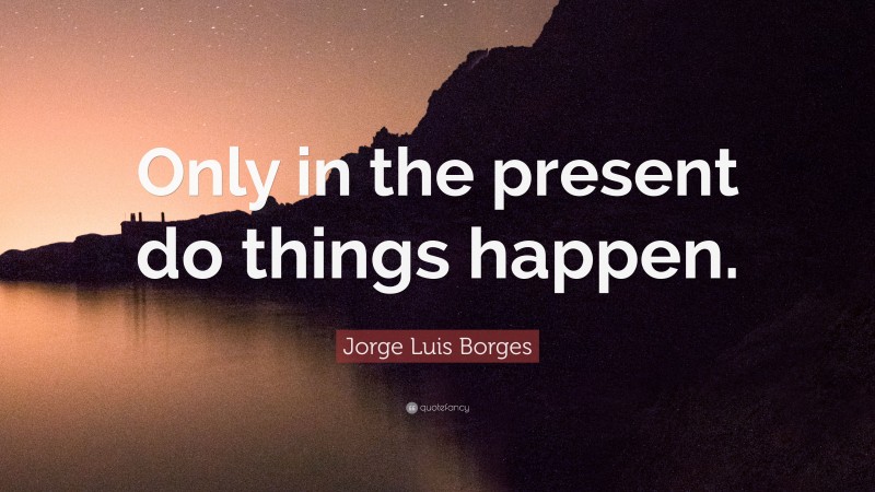 Jorge Luis Borges Quote: “Only in the present do things happen.”