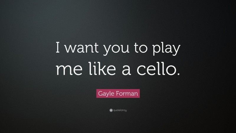 Gayle Forman Quote: “I want you to play me like a cello.”