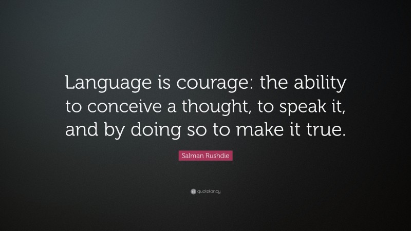 Salman Rushdie Quote: “Language is courage: the ability to conceive a thought, to speak it, and by doing so to make it true.”