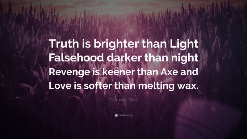 Cassandra Clare Quote: “Truth is brighter than Light Falsehood darker than night Revenge is keener than Axe and Love is softer than melting wax.”