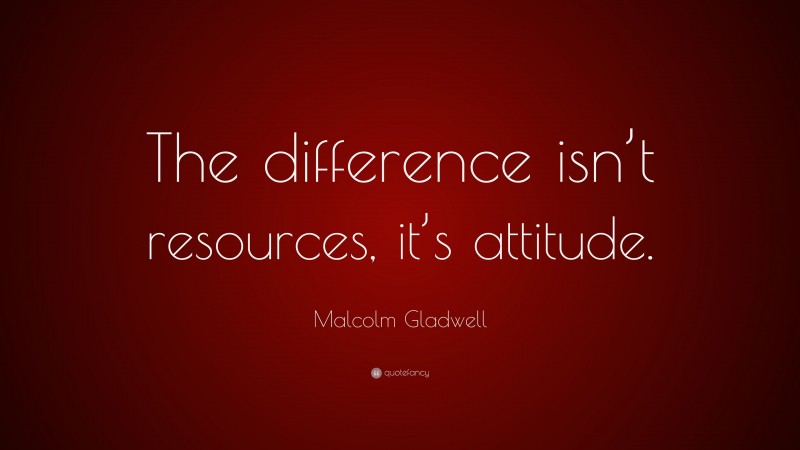 Malcolm Gladwell Quote: “The difference isn’t resources, it’s attitude.”