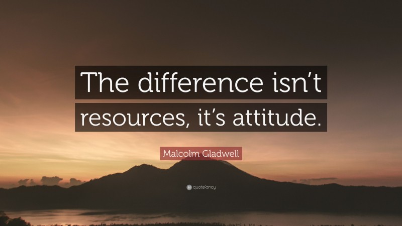 Malcolm Gladwell Quote: “The difference isn’t resources, it’s attitude.”