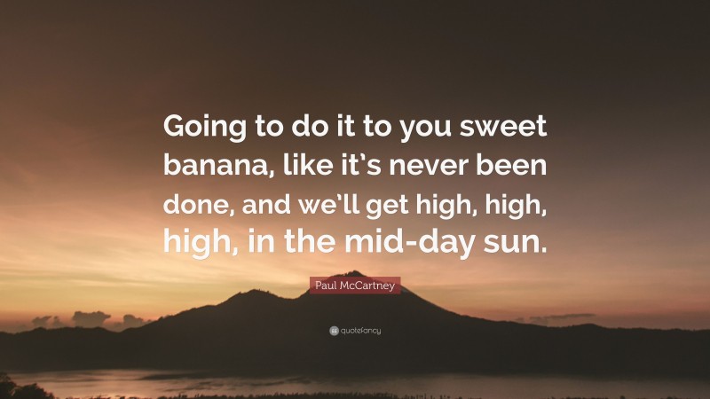 Paul McCartney Quote: “Going to do it to you sweet banana, like it’s never been done, and we’ll get high, high, high, in the mid-day sun.”