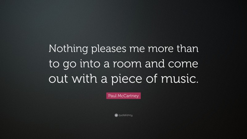 Paul McCartney Quote: “Nothing pleases me more than to go into a room and come out with a piece of music.”