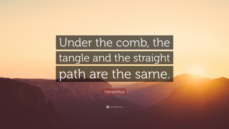 Heraclitus Quote: “Under the comb, the tangle and the straight path are the same.”