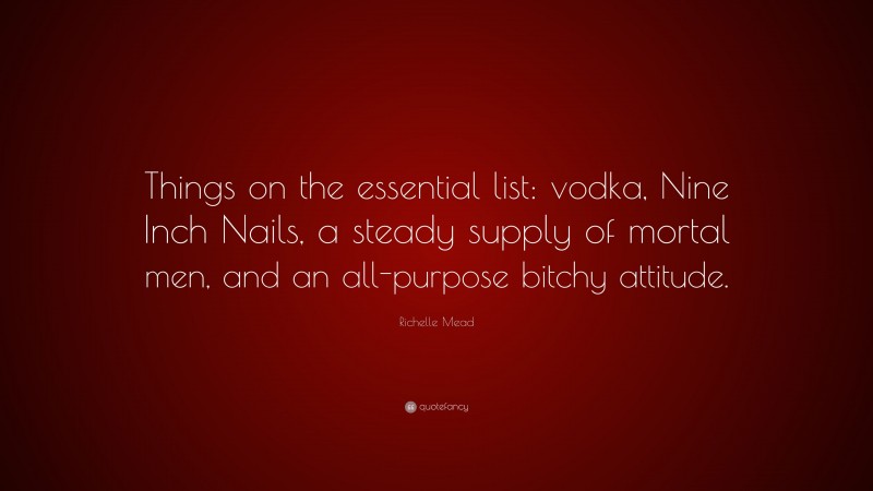 Richelle Mead Quote: “Things on the essential list: vodka, Nine Inch Nails, a steady supply of mortal men, and an all-purpose bitchy attitude.”