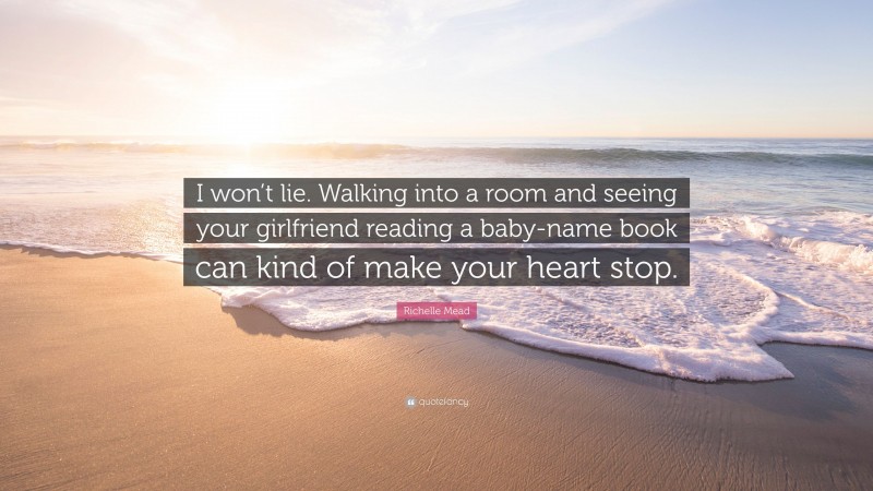 Richelle Mead Quote: “I won’t lie. Walking into a room and seeing your girlfriend reading a baby-name book can kind of make your heart stop.”