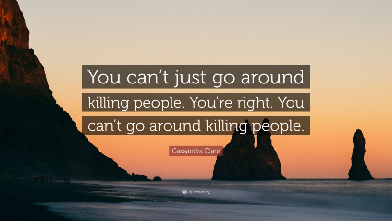 Cassandra Clare Quote: “You can’t just go around killing people. You’re right. You can’t go around killing people.”
