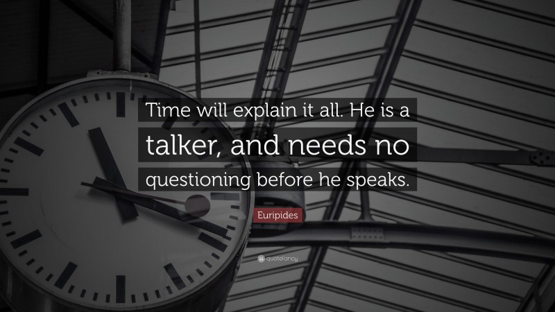 Euripides Quote: “Time will explain it all. He is a talker, and needs no questioning before he speaks.”