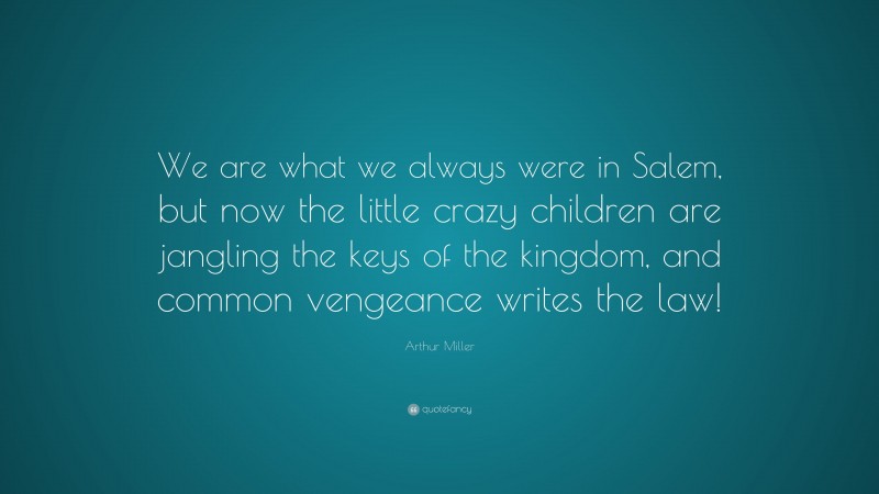 Arthur Miller Quote: “We are what we always were in Salem, but now the little crazy children are jangling the keys of the kingdom, and common vengeance writes the law!”