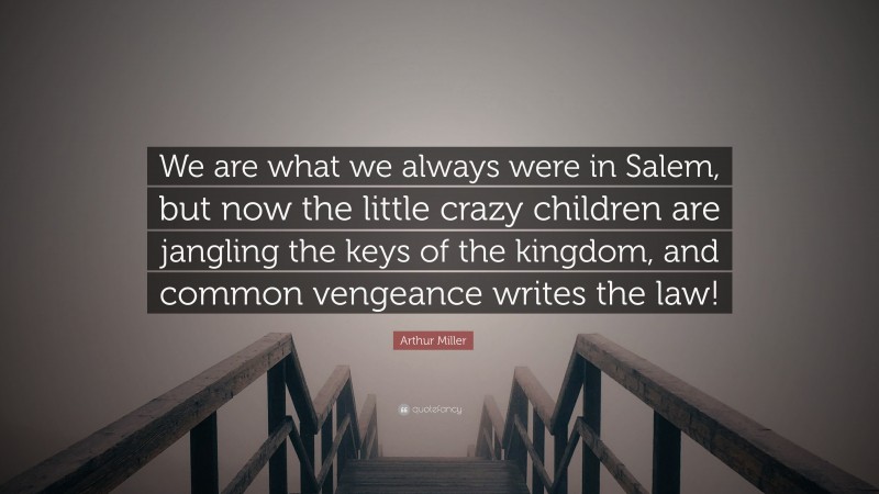 Arthur Miller Quote: “We are what we always were in Salem, but now the little crazy children are jangling the keys of the kingdom, and common vengeance writes the law!”