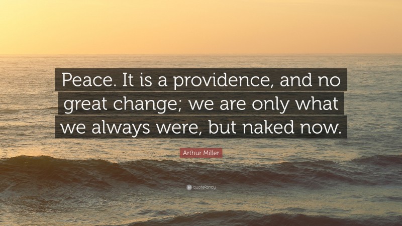 Arthur Miller Quote: “Peace. It is a providence, and no great change; we are only what we always were, but naked now.”