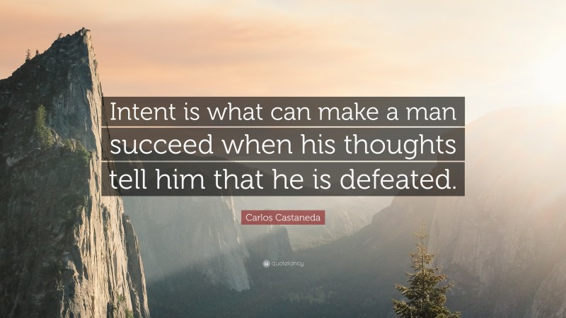 Carlos Castaneda Quote: “Intent is what can make a man succeed when his thoughts tell him that he is defeated.”