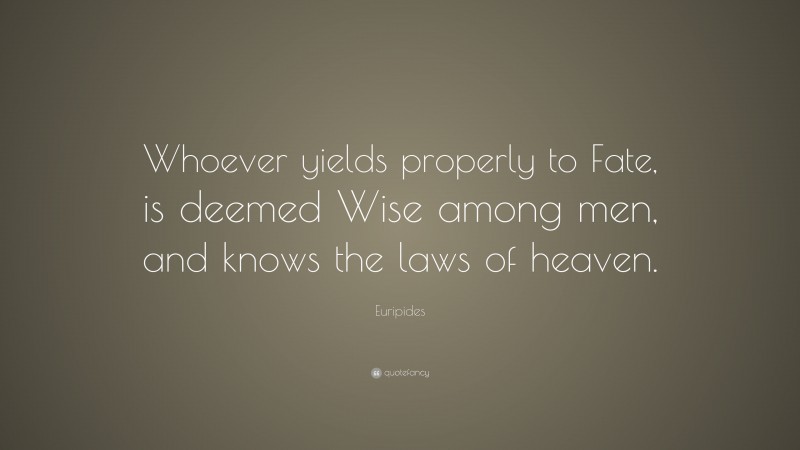 Euripides Quote: “Whoever yields properly to Fate, is deemed Wise among men, and knows the laws of heaven.”
