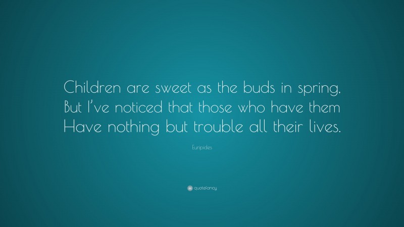 Euripides Quote: “Children are sweet as the buds in spring, But I’ve noticed that those who have them Have nothing but trouble all their lives.”