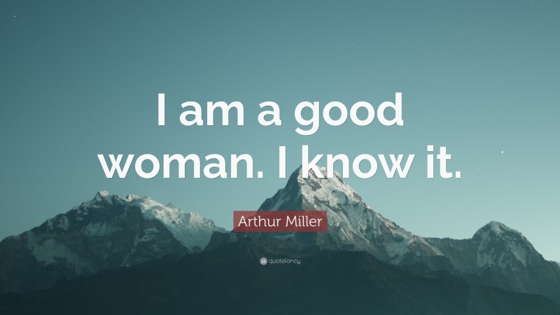Arthur Miller Quote: “I am a good woman. I know it.”