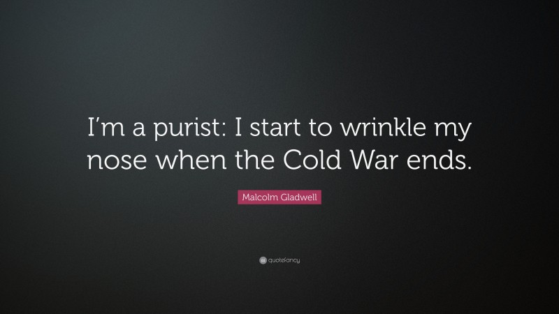 Malcolm Gladwell Quote: “I’m a purist: I start to wrinkle my nose when the Cold War ends.”