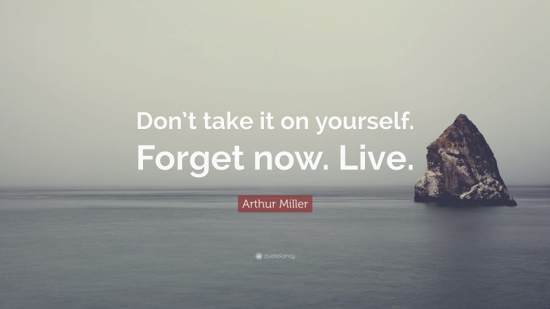 Arthur Miller Quote: “Don’t take it on yourself. Forget now. Live.”