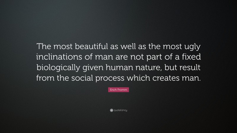 Erich Fromm Quote: “The most beautiful as well as the most ugly inclinations of man are not part of a fixed biologically given human nature, but result from the social process which creates man.”