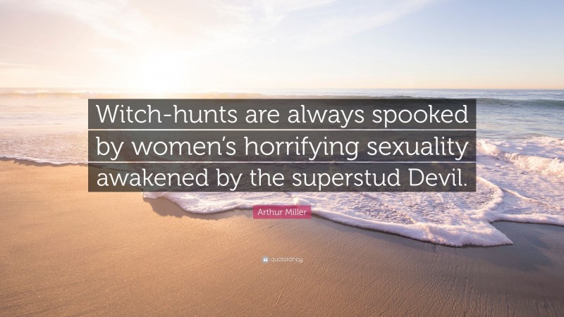Arthur Miller Quote: “Witch-hunts are always spooked by women’s horrifying sexuality awakened by the superstud Devil.”