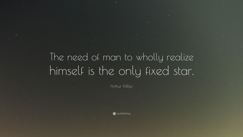 Arthur Miller Quote: “The need of man to wholly realize himself is the only fixed star.”