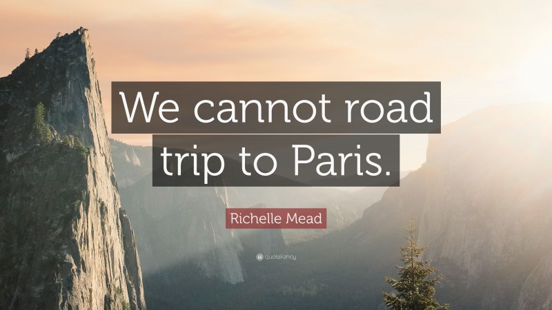 Richelle Mead Quote: “We cannot road trip to Paris.”