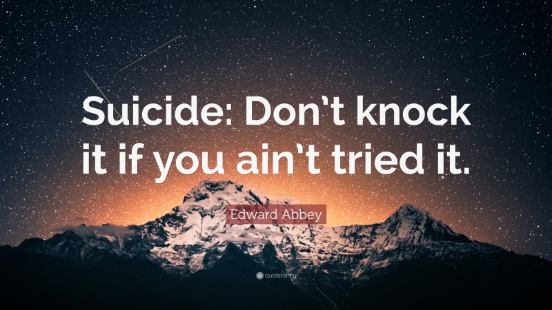 Edward Abbey Quote: “Suicide: Don’t knock it if you ain’t tried it.”