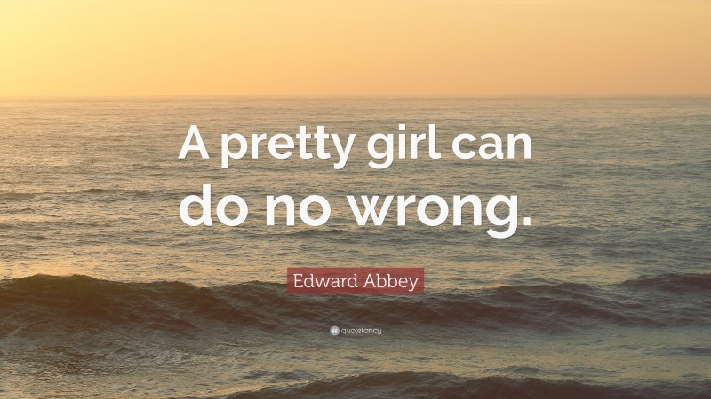 Edward Abbey Quote: “A pretty girl can do no wrong.”