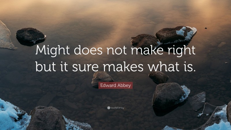 Edward Abbey Quote: “Might does not make right but it sure makes what is.”
