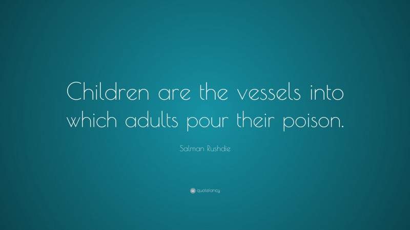 Salman Rushdie Quote: “Children are the vessels into which adults pour their poison.”