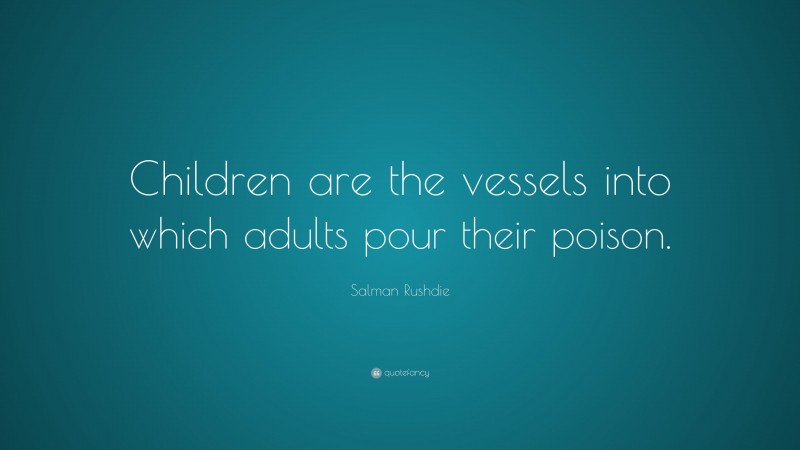 Salman Rushdie Quote: “Children are the vessels into which adults pour their poison.”