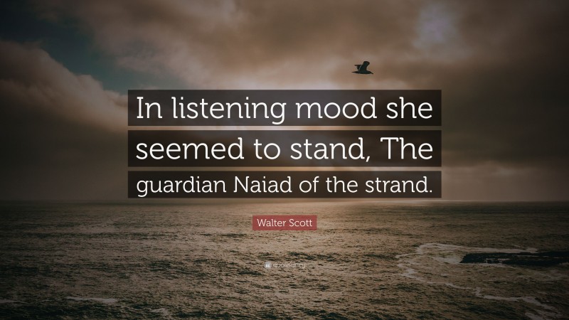 Walter Scott Quote: “In listening mood she seemed to stand, The guardian Naiad of the strand.”