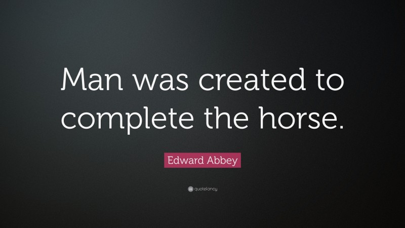 Edward Abbey Quote: “Man was created to complete the horse.”