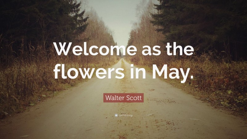 Walter Scott Quote: “Welcome as the flowers in May.”