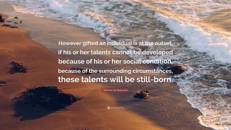 Simone de Beauvoir Quote: “However gifted an individual is at the outset, if his or her talents cannot be developed because of his or her social condition, because of the surrounding circumstances, these talents will be still-born.”