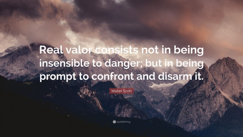 Walter Scott Quote: “Real valor consists not in being insensible to danger; but in being prompt to confront and disarm it.”