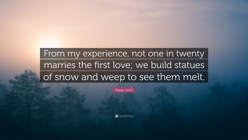 Walter Scott Quote: “From my experience, not one in twenty marries the first love; we build statues of snow and weep to see them melt.”
