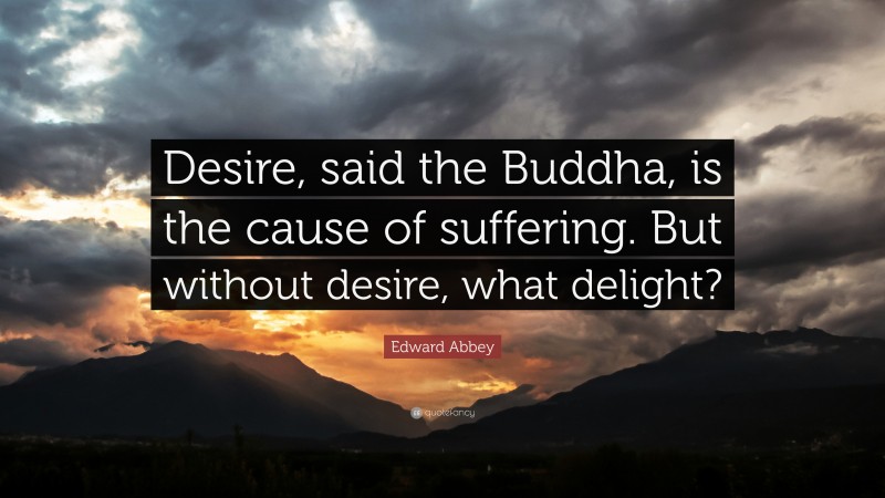 Edward Abbey Quote: “Desire, said the Buddha, is the cause of suffering. But without desire, what delight?”