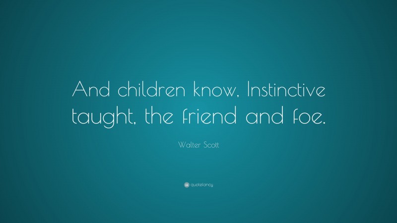 Walter Scott Quote: “And children know, Instinctive taught, the friend and foe.”