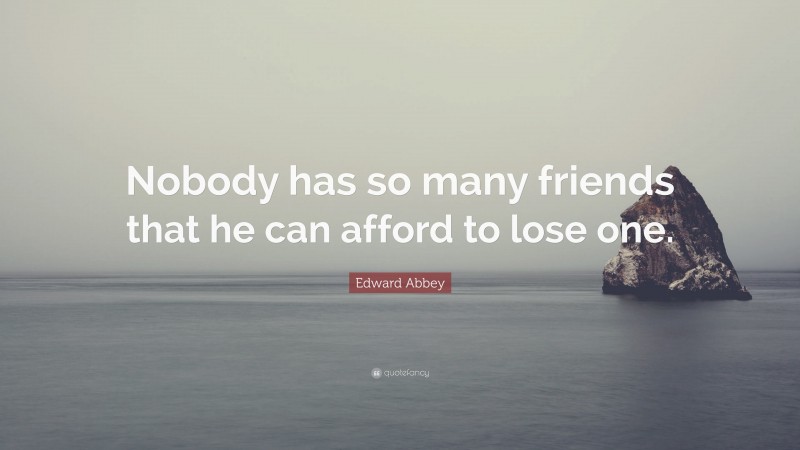 Edward Abbey Quote: “Nobody has so many friends that he can afford to lose one.”