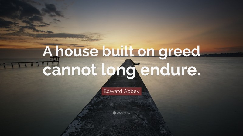 Edward Abbey Quote: “A house built on greed cannot long endure.”